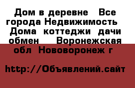 Дом в деревне - Все города Недвижимость » Дома, коттеджи, дачи обмен   . Воронежская обл.,Нововоронеж г.